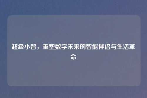 超级小智，重塑数字未来的智能伴侣与生活革命