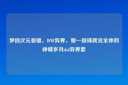 梦回次元裂缝，DNF异界，那一段铸就完全体的峥嵘岁月dnf异界套