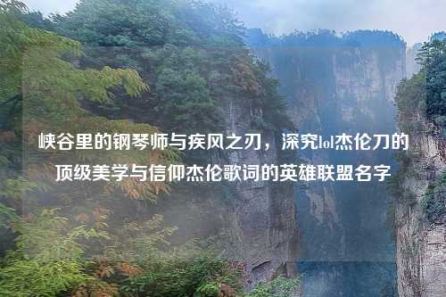 峡谷里的钢琴师与疾风之刃，深究lol杰伦刀的顶级美学与信仰杰伦歌词的英雄联盟名字