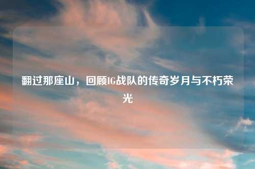 翻过那座山，回顾IG战队的传奇岁月与不朽荣光
