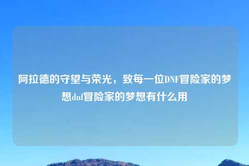阿拉德的守望与荣光，致每一位DNF冒险家的梦想dnf冒险家的梦想有什么用