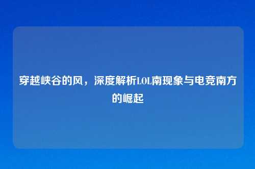 穿越峡谷的风，深度解析LOL南现象与电竞南方的崛起