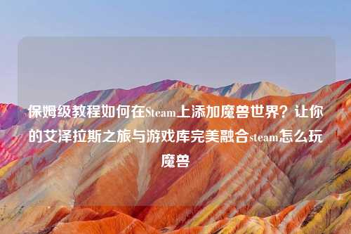 保姆级教程如何在Steam上添加魔兽世界？让你的艾泽拉斯之旅与游戏库完美融合steam怎么玩魔兽