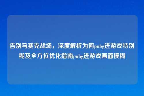 告别马赛克战场，深度解析为何pubg进游戏特别糊及全方位优化指南pubg进游戏画面模糊