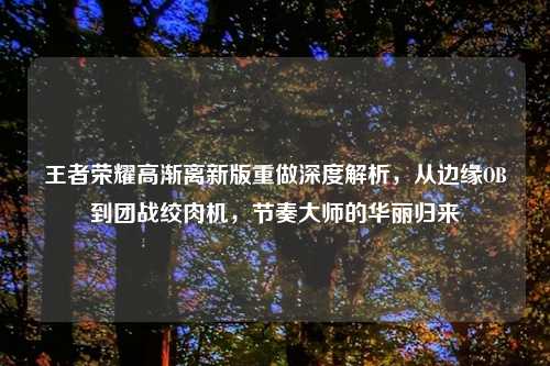 王者荣耀高渐离新版重做深度解析，从边缘OB到团战绞肉机，节奏大师的华丽归来