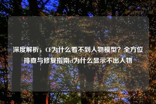 深度解析，CF为什么看不到人物模型？全方位排查与修复指南cf为什么显示不出人物