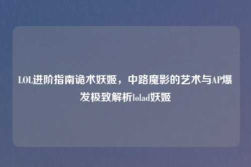 LOL进阶指南诡术妖姬，中路魔影的艺术与AP爆发极致解析lolad妖姬