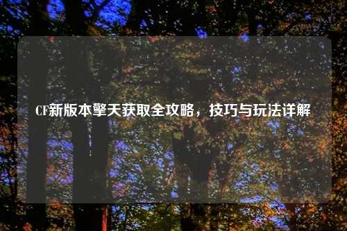 CF新版本擎天获取全攻略，技巧与玩法详解