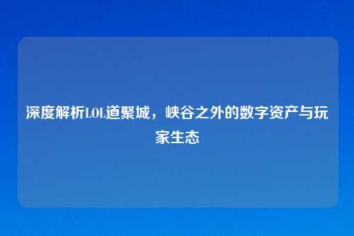 深度解析LOL道聚城，峡谷之外的数字资产与玩家生态