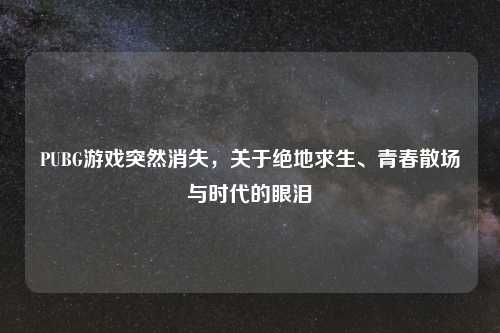 PUBG游戏突然消失，关于绝地求生、青春散场与时代的眼泪