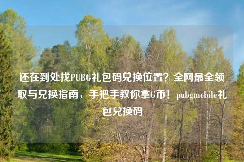还在到处找PUBG礼包码兑换位置？全网最全领取与兑换指南，手把手教你拿G币！pubgmobile礼包兑换码