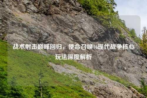 战术射击巅峰回归，使命召唤16现代战争核心玩法深度解析