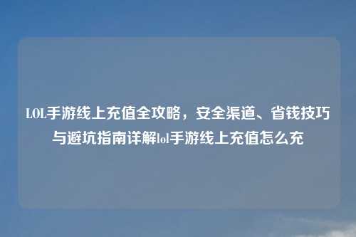 LOL手游线上充值全攻略，安全渠道、省钱技巧与避坑指南详解lol手游线上充值怎么充