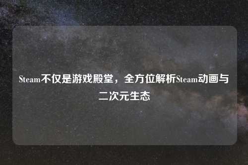 Steam不仅是游戏殿堂，全方位解析Steam动画与二次元生态