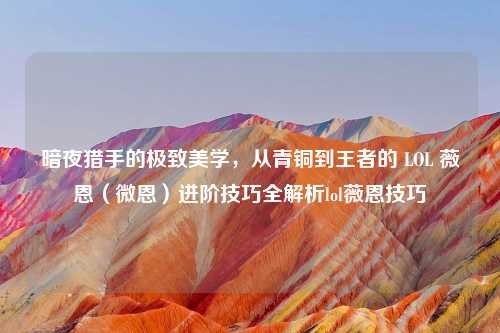 暗夜猎手的极致美学，从青铜到王者的 LOL 薇恩（微恩）进阶技巧全解析lol薇恩技巧