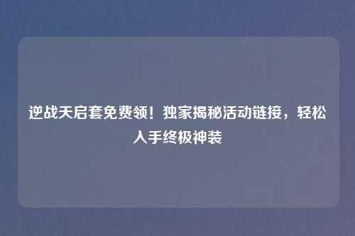 逆战天启套免费领！独家揭秘活动链接，轻松入手终极神装