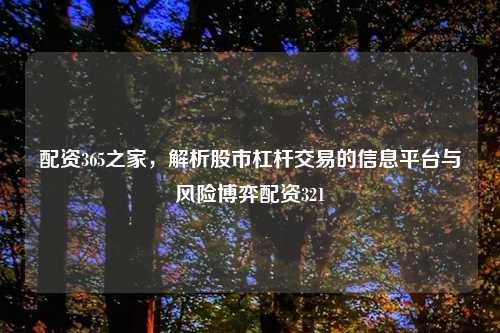 配资365之家，解析股市杠杆交易的信息平台与风险博弈配资321