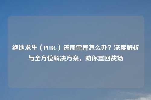 绝地求生（PUBG）进图黑屏怎么办？深度解析与全方位解决方案，助你重回战场