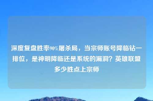 深度复盘胜率90%屠杀局，当宗师账号降临钻一排位，是神明降临还是系统的漏洞？英雄联盟多少胜点上宗师