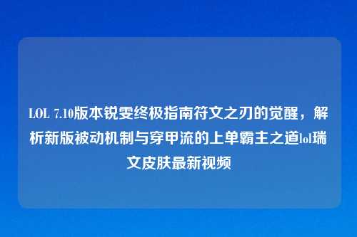 LOL 7.10版本锐雯终极指南符文之刃的觉醒，解析新版被动机制与穿甲流的上单霸主之道lol瑞文皮肤最新视频