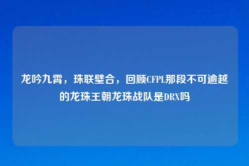 龙吟九霄，珠联璧合，回顾CFPL那段不可逾越的龙珠王朝龙珠战队是DRX吗