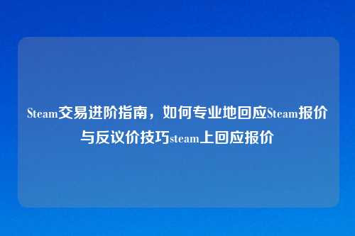 Steam交易进阶指南，如何专业地回应Steam报价与反议价技巧steam上回应报价