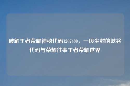 破解王者荣耀神秘代码1207400，一段尘封的峡谷代码与荣耀往事王者荣耀世界