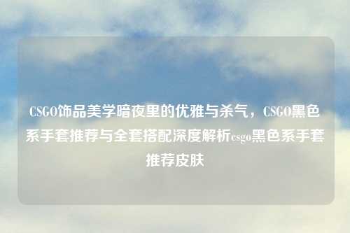 CSGO饰品美学暗夜里的优雅与杀气，CSGO黑色系手套推荐与     搭配深度解析csgo黑色系手套推荐皮肤