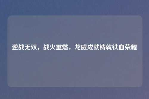 逆战无双，战火重燃，龙威成就铸就铁血荣耀