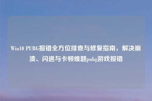 Win10 PUBG报错全方位排查与修复指南，解决崩溃、闪退与卡顿难题pubg游戏报错