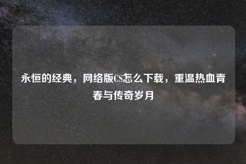 永恒的经典，     版CS怎么下载，重温热血青春与传奇岁月
