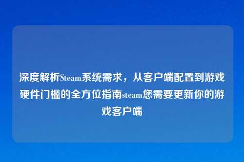 深度解析Steam系统需求，从客户端配置到游戏硬件门槛的全方位指南steam您需要更新你的游戏客户端