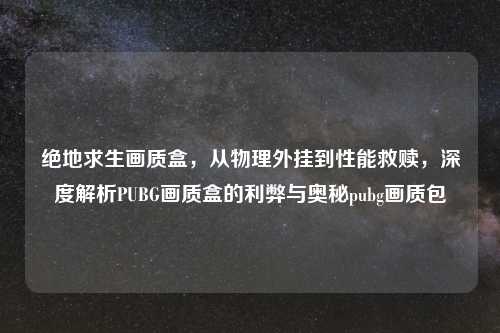 绝地求生画质盒，从物理外挂到性能救赎，深度解析PUBG画质盒的利弊与奥秘pubg画质包