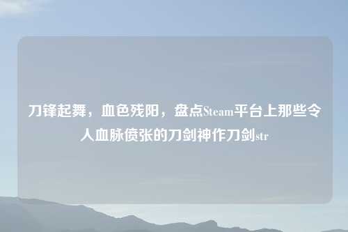 刀锋起舞，血色残阳，盘点Steam平台上那些令人血脉偾张的刀剑神作刀剑str