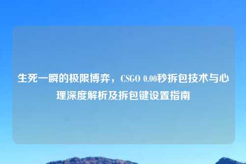 生死一瞬的极限博弈，CSGO 0.00秒拆包技术与心理深度解析及拆包键设置指南