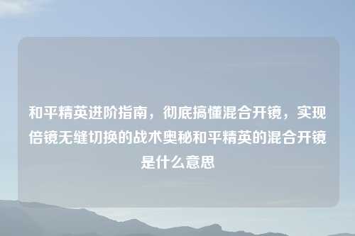 和平精英进阶指南，彻底搞懂混合开镜，实现倍镜无缝切换的战术奥秘和平精英的混合开镜是什么意思