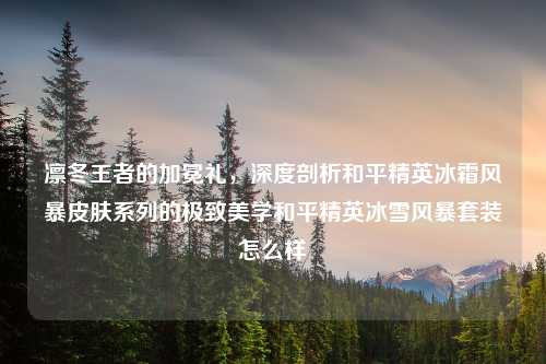 凛冬王者的加冕礼，深度剖析和平精英冰霜风暴皮肤系列的极致美学和平精英冰雪风暴套装怎么样