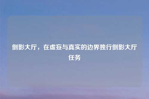 倒影大厅，在虚妄与真实的边界独行倒影大厅任务