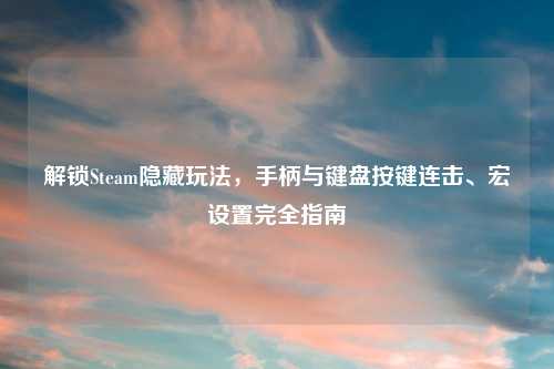 解锁Steam隐藏玩法，手柄与键盘按键连击、宏设置完全指南