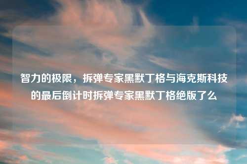 智力的极限，拆弹专家黑默丁格与海克斯科技的最后倒计时拆弹专家黑默丁格绝版了么