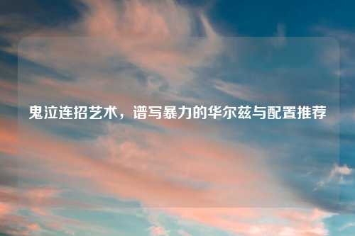 鬼泣连招艺术，谱写暴力的华尔兹与配置推荐
