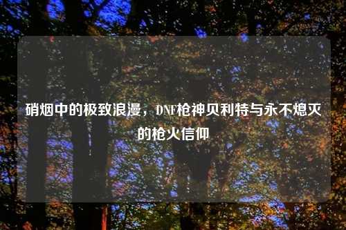 硝烟中的极致浪漫，DNF枪神贝利特与永不熄灭的枪火信仰