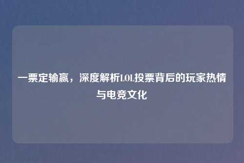 一票定输赢，深度解析LOL投票背后的玩家热情与电竞文化