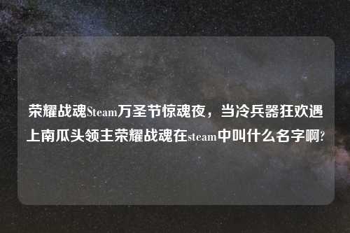 荣耀战魂Steam万圣节惊魂夜，当冷兵器狂欢遇上南瓜头领主荣耀战魂在steam中叫什么名字啊?
