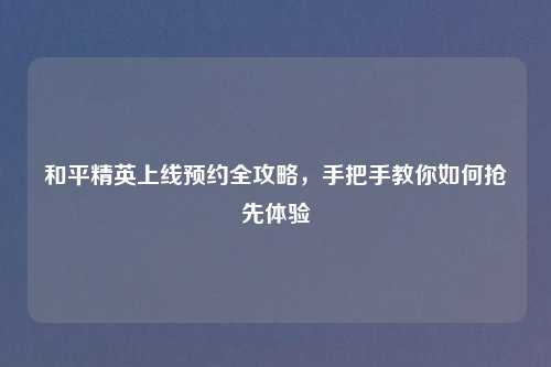 和平精英上线预约全攻略，手把手教你如何抢先体验