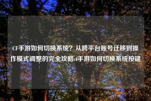CF手游如何切换系统？从跨平台账号迁移到操作模式调整的完全攻略cf手游如何切换系统按键
