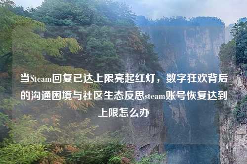 当Steam回复已达上限亮起红灯，数字狂欢背后的沟通困境与社区生态反思steam账号恢复达到上限怎么办