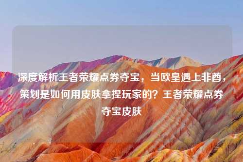 深度解析王者荣耀点券夺宝，当欧皇遇上非酋，策划是如何用皮肤拿捏玩家的？王者荣耀点券夺宝皮肤