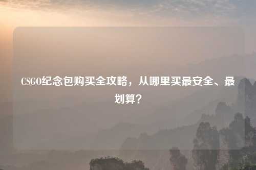 CSGO纪念包购买全攻略，从哪里买最安全、最划算？