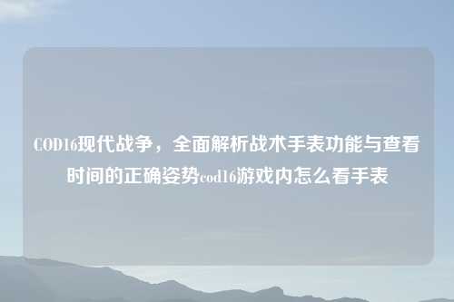 COD16现代战争，全面解析战术手表功能与查看时间的正确姿势cod16游戏内怎么看手表